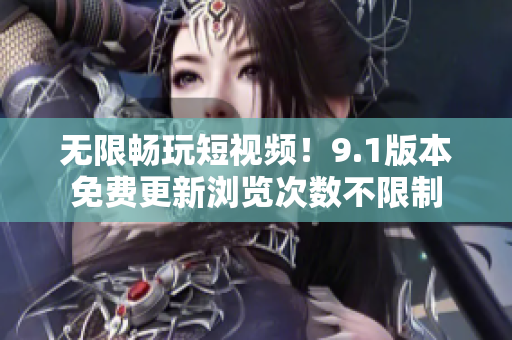 无限畅玩短视频！9.1版本免费更新浏览次数不限制