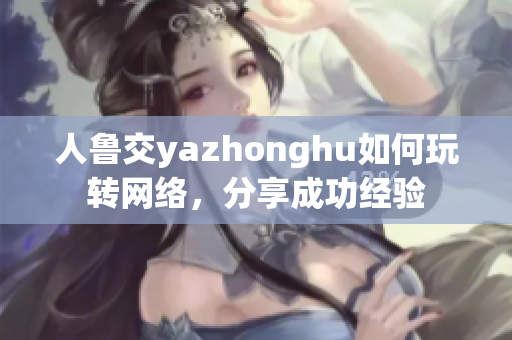 人鲁交yazhonghu如何玩转网络，分享成功经验