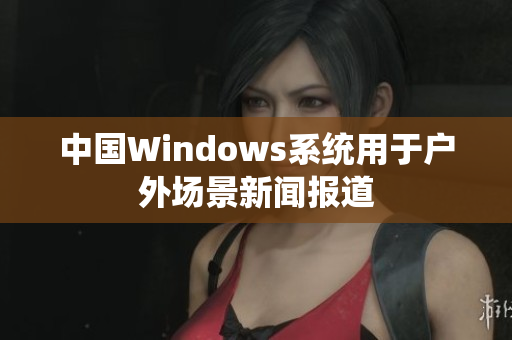 中国Windows系统用于户外场景新闻报道
