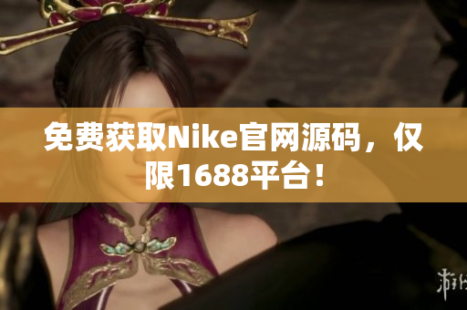 免费获取Nike官网源码，仅限1688平台！