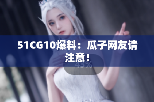 51CG10爆料：瓜子网友请注意！