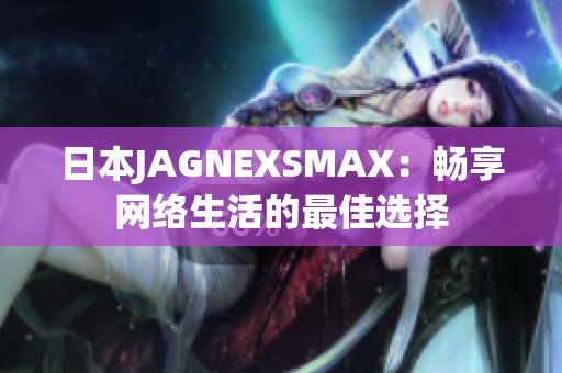 日本JAGNEXSMAX：畅享网络生活的最佳选择