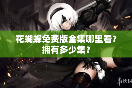 花蝴蝶免费版全集哪里看？拥有多少集？