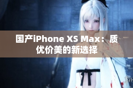 国产iPhone XS Max：质优价美的新选择