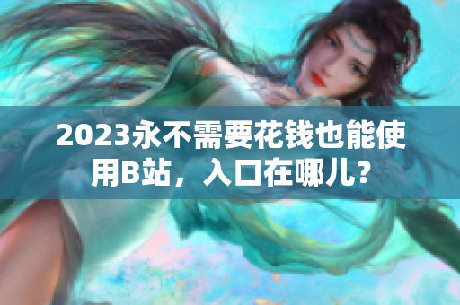 2023永不需要花钱也能使用B站，入口在哪儿？