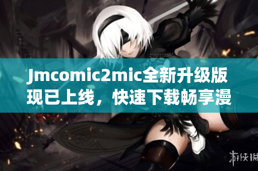 Jmcomic2mic全新升级版现已上线，快速下载畅享漫画王国！