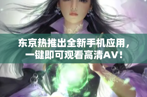 东京热推出全新手机应用，一键即可观看高清AV！