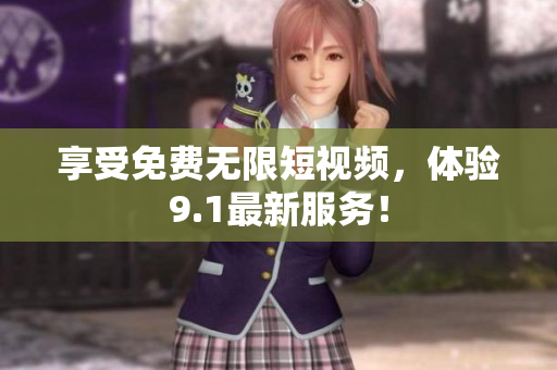 享受免费无限短视频，体验9.1最新服务！