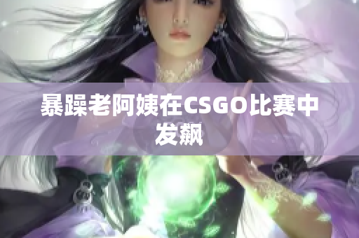 暴躁老阿姨在CSGO比赛中发飙