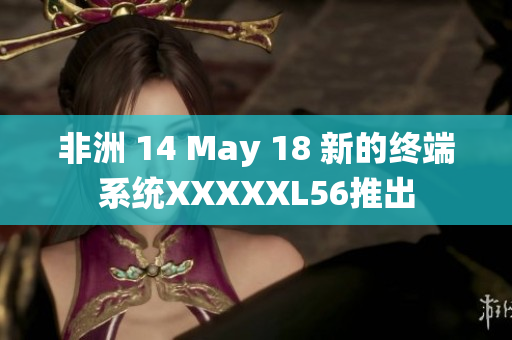 非洲 14 May 18 新的终端系统XXXXXL56推出
