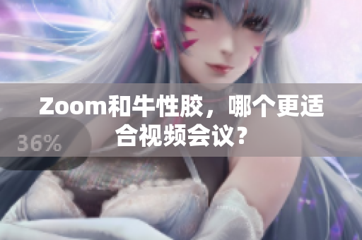Zoom和牛性胶，哪个更适合视频会议？