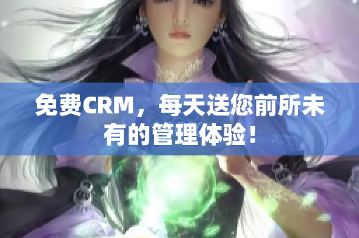免费CRM，每天送您前所未有的管理体验！