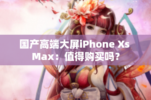 国产高端大屏iPhone Xs Max：值得购买吗？
