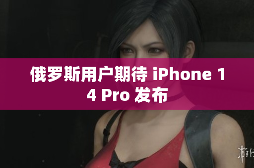 俄罗斯用户期待 iPhone 14 Pro 发布