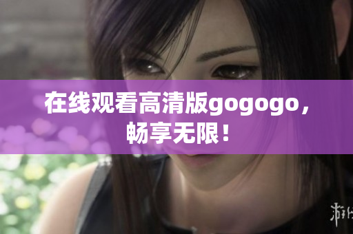 在线观看高清版gogogo，畅享无限！