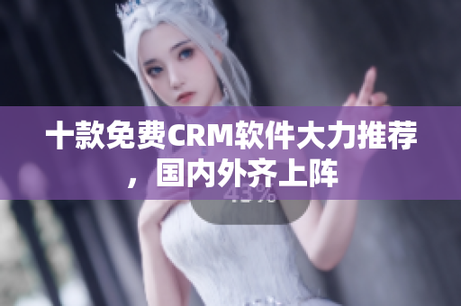 十款免费CRM软件大力推荐，国内外齐上阵