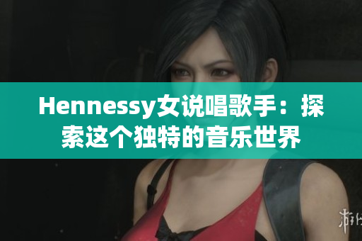 Hennessy女说唱歌手：探索这个独特的音乐世界