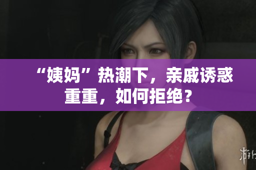 “姨妈”热潮下，亲戚诱惑重重，如何拒绝？