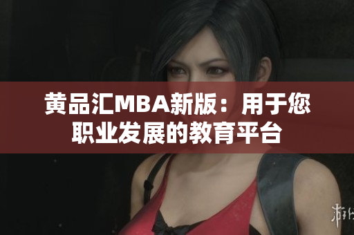 黄品汇MBA新版：用于您职业发展的教育平台