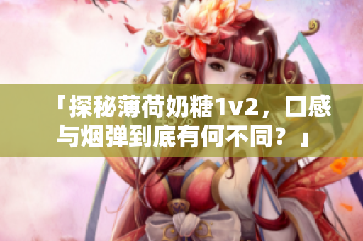 「探秘薄荷奶糖1v2，口感与烟弹到底有何不同？」