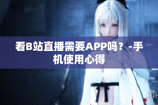 看B站直播需要APP吗？-手机使用心得