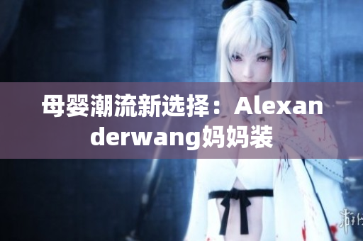 母婴潮流新选择：Alexanderwang妈妈装