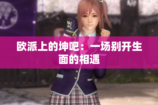 欧派上的坤吧：一场别开生面的相遇