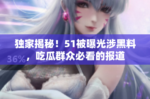 独家揭秘！51被曝光涉黑料，吃瓜群众必看的报道