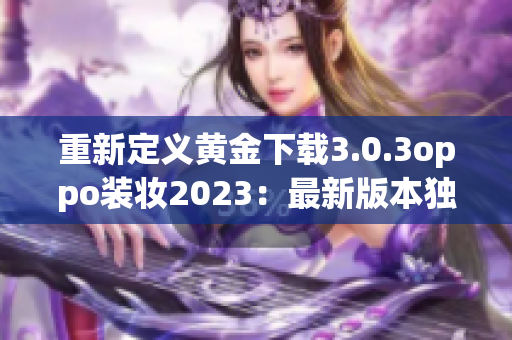 重新定义黄金下载3.0.3oppo装妆2023：最新版本独享，耀眼亮相!