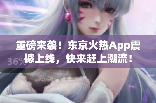 重磅来袭！东京火热App震撼上线，快来赶上潮流！