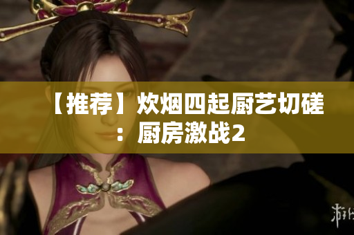 【推荐】炊烟四起厨艺切磋：厨房激战2