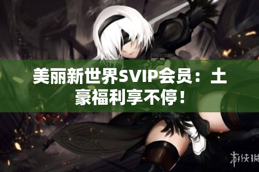 美丽新世界SVIP会员：土豪福利享不停！