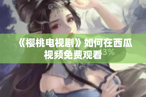 《樱桃电视剧》如何在西瓜视频免费观看