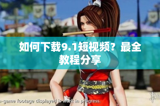 如何下载9.1短视频？最全教程分享