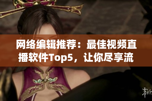 网络编辑推荐：最佳视频直播软件Top5，让你尽享流畅直播！
