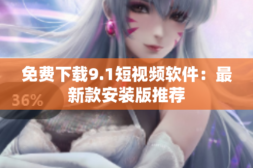 免费下载9.1短视频软件：最新款安装版推荐