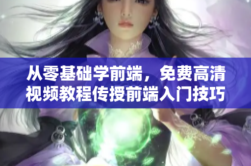 从零基础学前端，免费高清视频教程传授前端入门技巧！