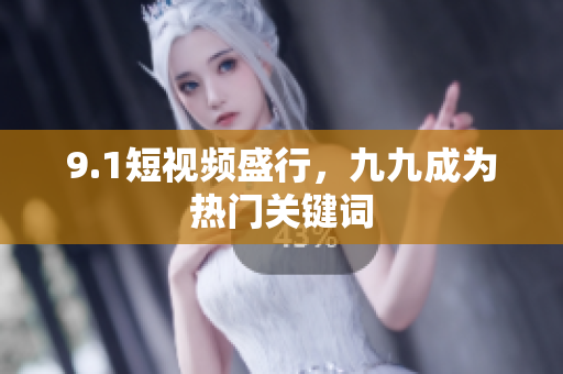 9.1短视频盛行，九九成为热门关键词