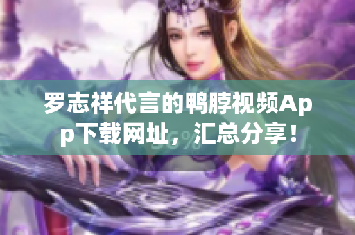 罗志祥代言的鸭脖视频App下载网址，汇总分享！