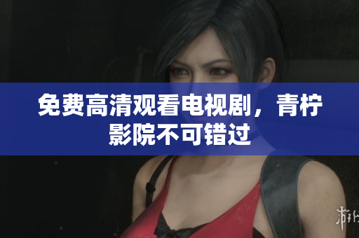 免费高清观看电视剧，青柠影院不可错过