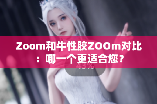 Zoom和牛性胶ZOOm对比：哪一个更适合您？