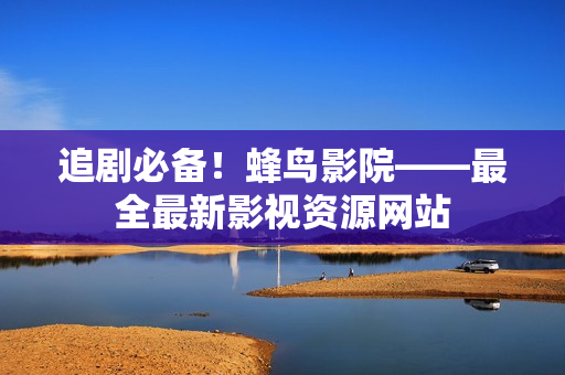 追剧必备！蜂鸟影院——最全最新影视资源网站