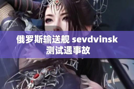 俄罗斯输送舰 sevdvinsk 测试遇事故