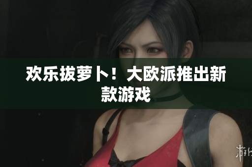 欢乐拔萝卜！大欧派推出新款游戏