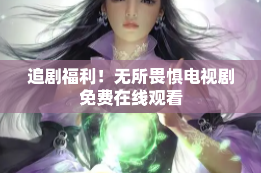 追剧福利！无所畏惧电视剧免费在线观看