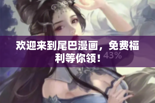 欢迎来到尾巴漫画，免费福利等你领！