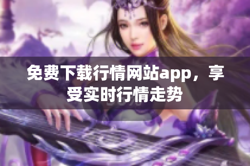 免费下载行情网站app，享受实时行情走势