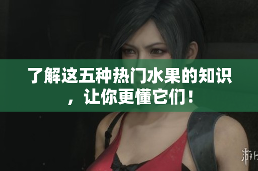了解这五种热门水果的知识，让你更懂它们！