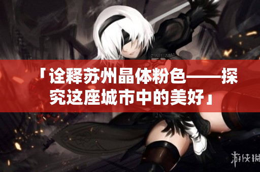 「诠释苏州晶体粉色——探究这座城市中的美好」