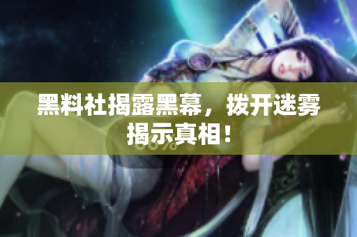 黑料社揭露黑幕，拨开迷雾揭示真相！